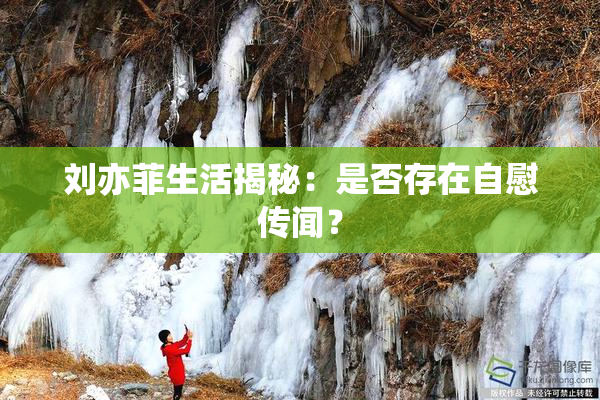 刘亦菲生活揭秘：是否存在自慰传闻？