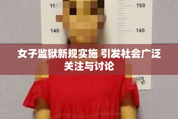 女子监狱新规实施 引发社会广泛关注与讨论