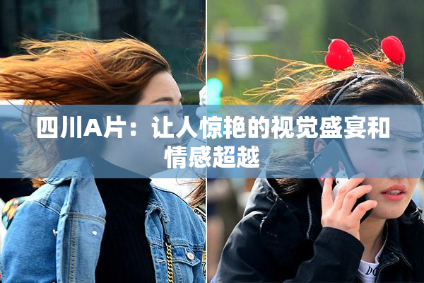 四川A片：让人惊艳的视觉盛宴和情感超越