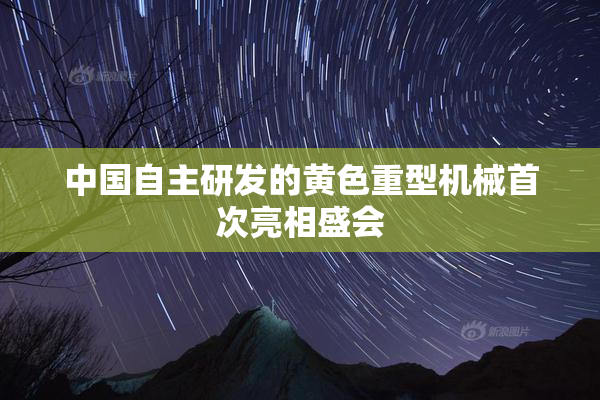 中国自主研发的黄色重型机械首次亮相盛会
