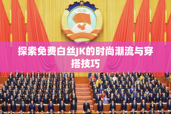 探索免费白丝JK的时尚潮流与穿搭技巧