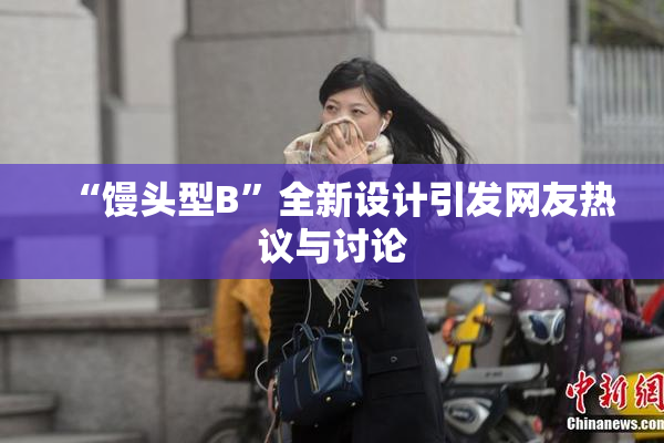 “馒头型B”全新设计引发网友热议与讨论