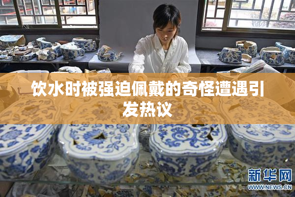 饮水时被强迫佩戴的奇怪遭遇引发热议