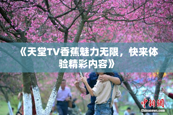 《天堂TV香蕉魅力无限，快来体验精彩内容》