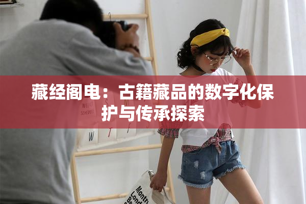 藏经阁电：古籍藏品的数字化保护与传承探索