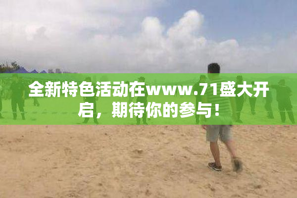 全新特色活动在www.71盛大开启，期待你的参与！