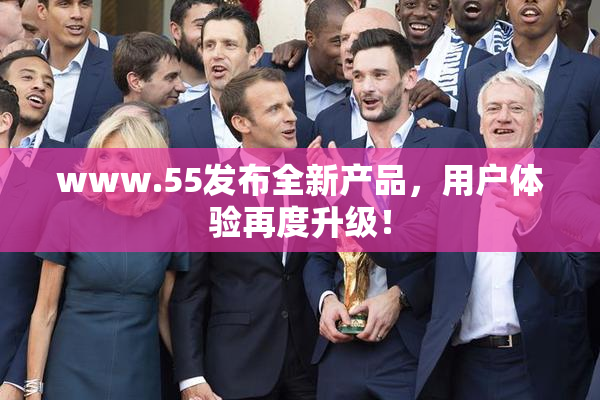 www.55发布全新产品，用户体验再度升级！