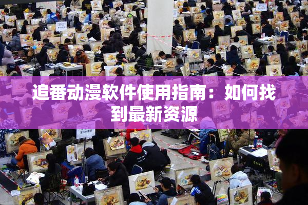 追番动漫软件使用指南：如何找到最新资源