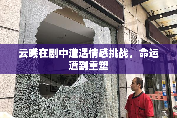 云曦在剧中遭遇情感挑战，命运遭到重塑