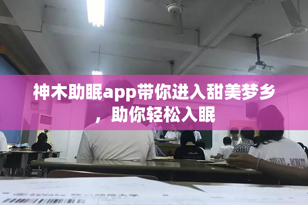 神木助眠app带你进入甜美梦乡，助你轻松入眠