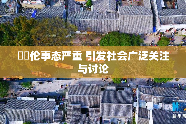 強姧伦事态严重 引发社会广泛关注与讨论