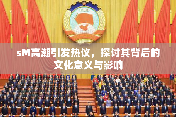 sM高潮引发热议，探讨其背后的文化意义与影响