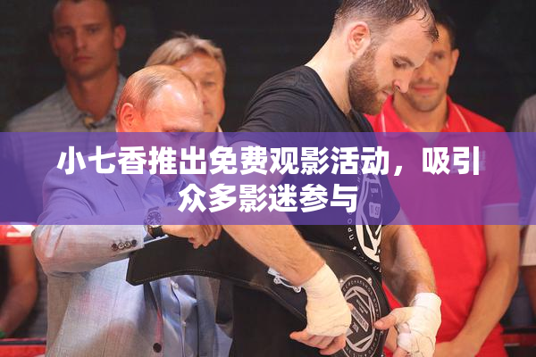 小七香推出免费观影活动，吸引众多影迷参与