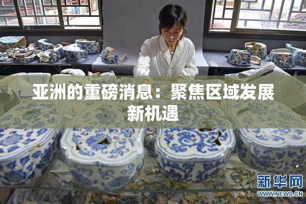 亚洲的重磅消息：聚焦区域发展新机遇