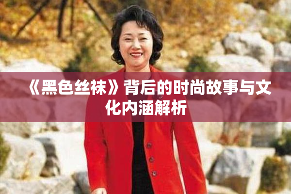 《黑色丝袜》背后的时尚故事与文化内涵解析