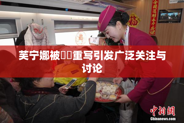 芙宁娜被❌‌重写引发广泛关注与讨论