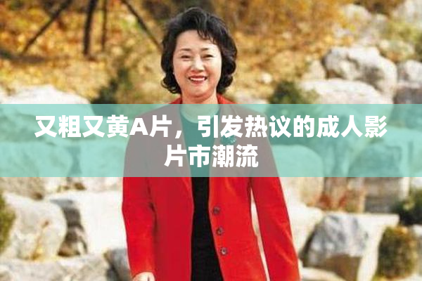 又粗又黄A片，引发热议的成人影片市潮流