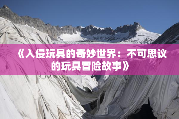 《入侵玩具的奇妙世界：不可思议的玩具冒险故事》
