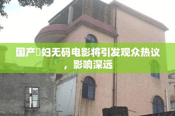 国产婬妇无码电影将引发观众热议，影响深远