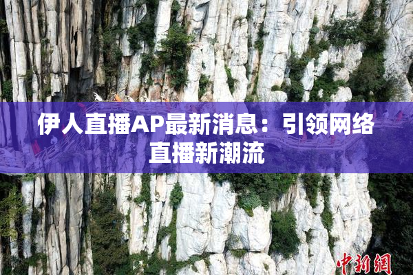 伊人直播AP最新消息：引领网络直播新潮流