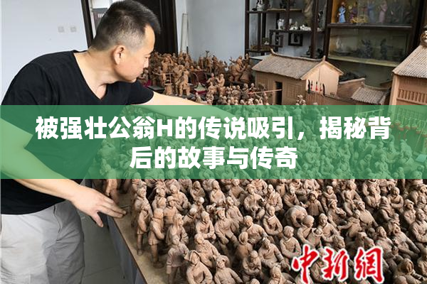 被强壮公翁H的传说吸引，揭秘背后的故事与传奇