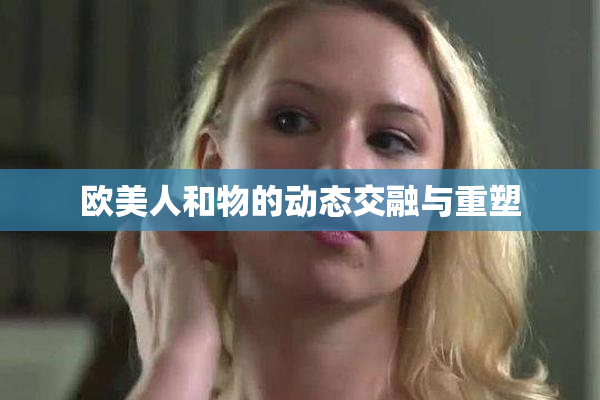 欧美人和物的动态交融与重塑