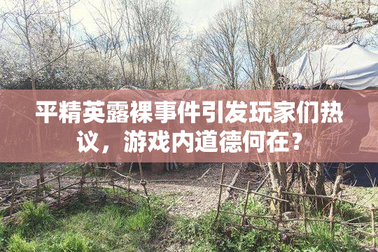 平精英露裸事件引发玩家们热议，游戏内道德何在？