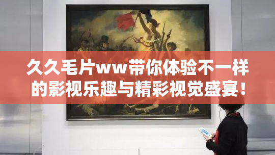 久久毛片ww带你体验不一样的影视乐趣与精彩视觉盛宴！