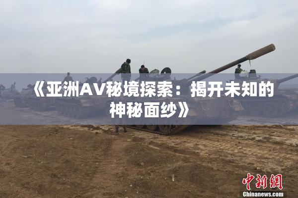 《亚洲AV秘境探索：揭开未知的神秘面纱》
