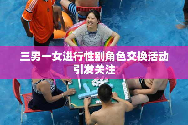 三男一女进行性别角色交换活动引发关注