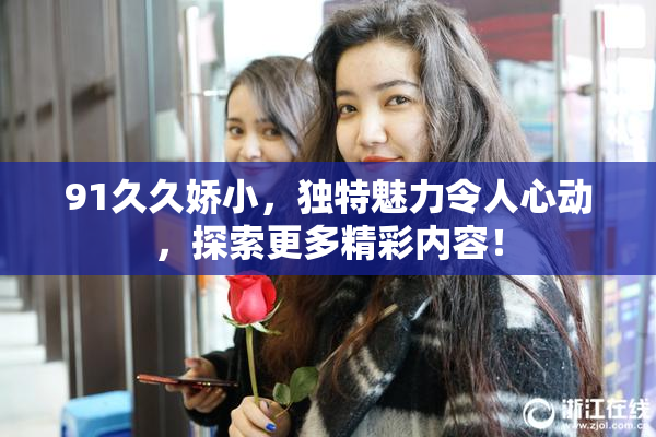 91久久娇小，独特魅力令人心动，探索更多精彩内容！