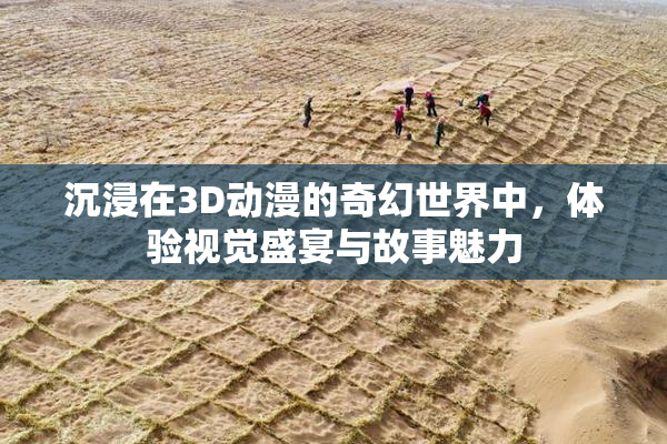 沉浸在3D动漫的奇幻世界中，体验视觉盛宴与故事魅力