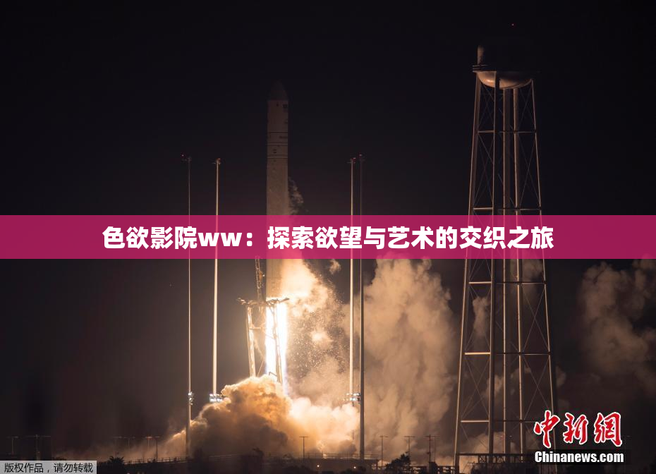 色欲影院ww：探索欲望与艺术的交织之旅
