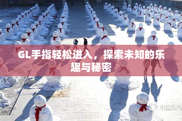GL手指轻松进入，探索未知的乐趣与秘密