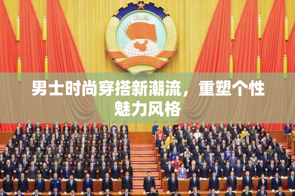 男士时尚穿搭新潮流，重塑个性魅力风格