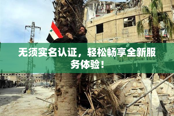 无须实名认证，轻松畅享全新服务体验！