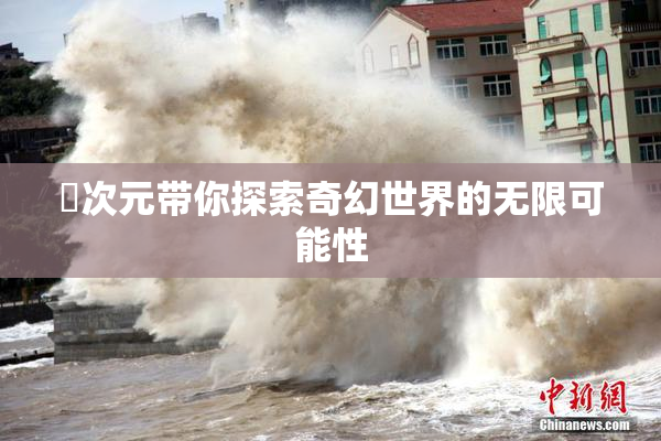 囧次元带你探索奇幻世界的无限可能性