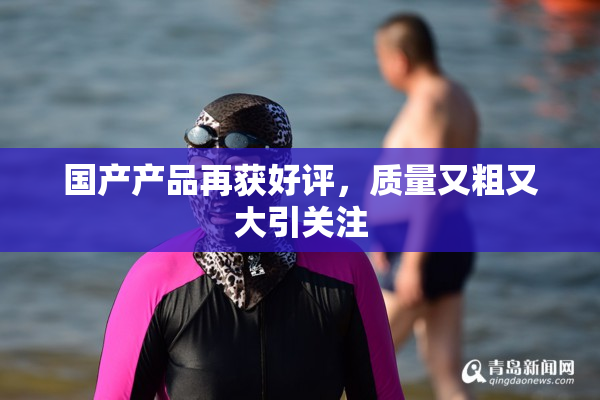 国产产品再获好评，质量又粗又大引关注
