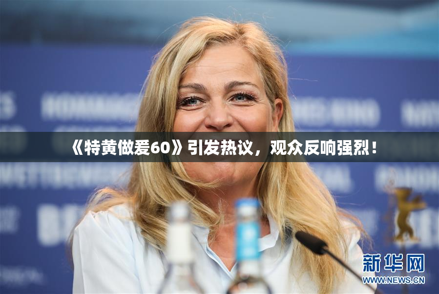 《特黄做爰60》引发热议，观众反响强烈！