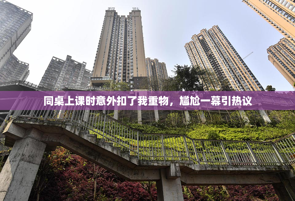 同桌上课时意外扣了我重物，尴尬一幕引热议