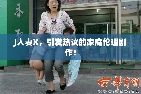 J人妻X，引发热议的家庭伦理剧作！