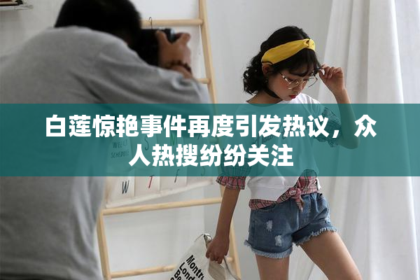 白莲惊艳事件再度引发热议，众人热搜纷纷关注