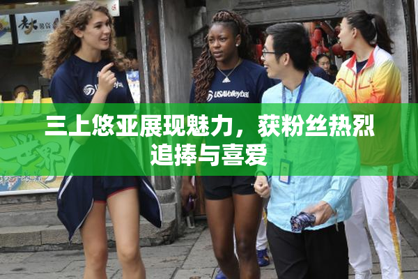 三上悠亚展现魅力，获粉丝热烈追捧与喜爱