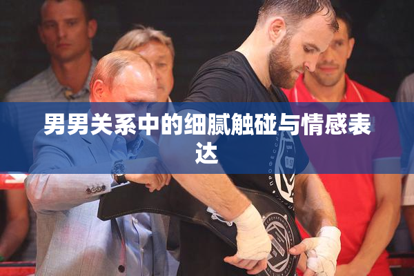 男男关系中的细腻触碰与情感表达