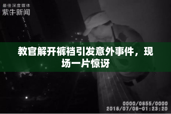 教官解开裤裆引发意外事件，现场一片惊讶