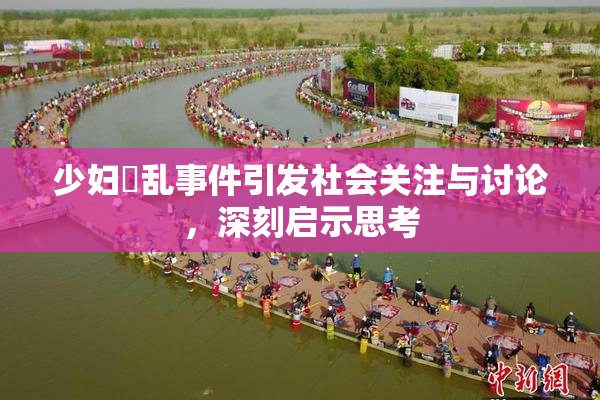 少妇婬乱事件引发社会关注与讨论，深刻启示思考