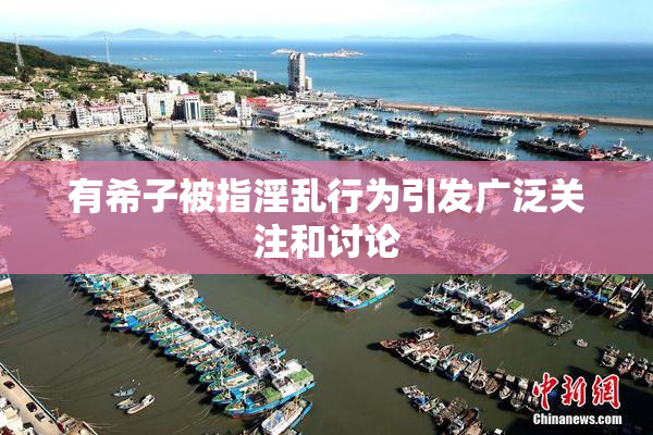 有希子被指淫乱行为引发广泛关注和讨论