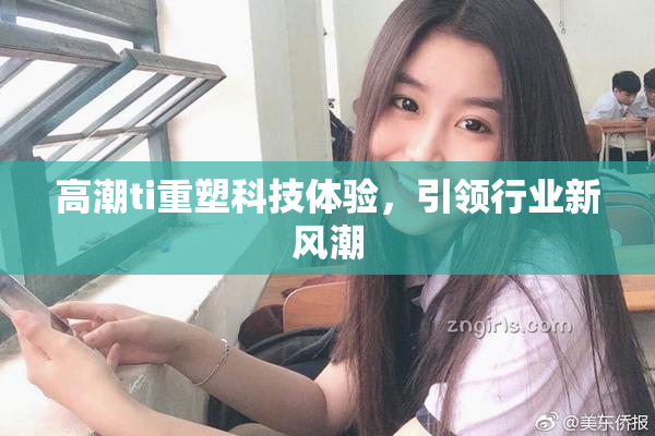 高潮ti重塑科技体验，引领行业新风潮