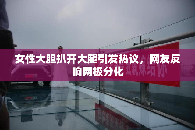 女性大胆扒开大腿引发热议，网友反响两极分化
