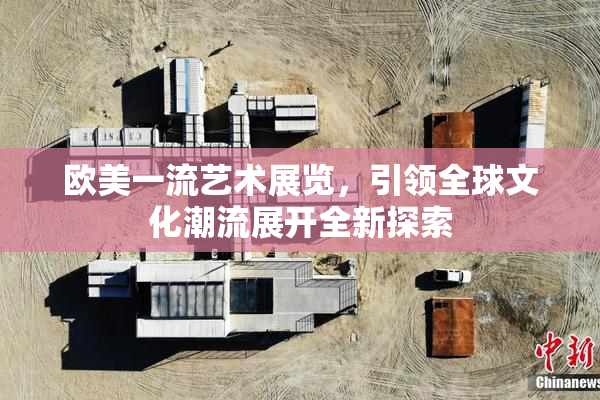 欧美一流艺术展览，引领全球文化潮流展开全新探索